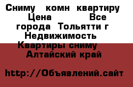 Сниму 1 комн. квартиру  › Цена ­ 7 000 - Все города, Тольятти г. Недвижимость » Квартиры сниму   . Алтайский край